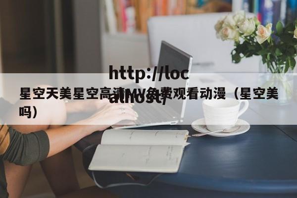 星空天美星空高清MV免费观看动漫(星空美吗)